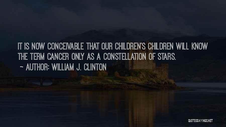 William J. Clinton Quotes: It Is Now Conceivable That Our Children's Children Will Know The Term Cancer Only As A Constellation Of Stars.