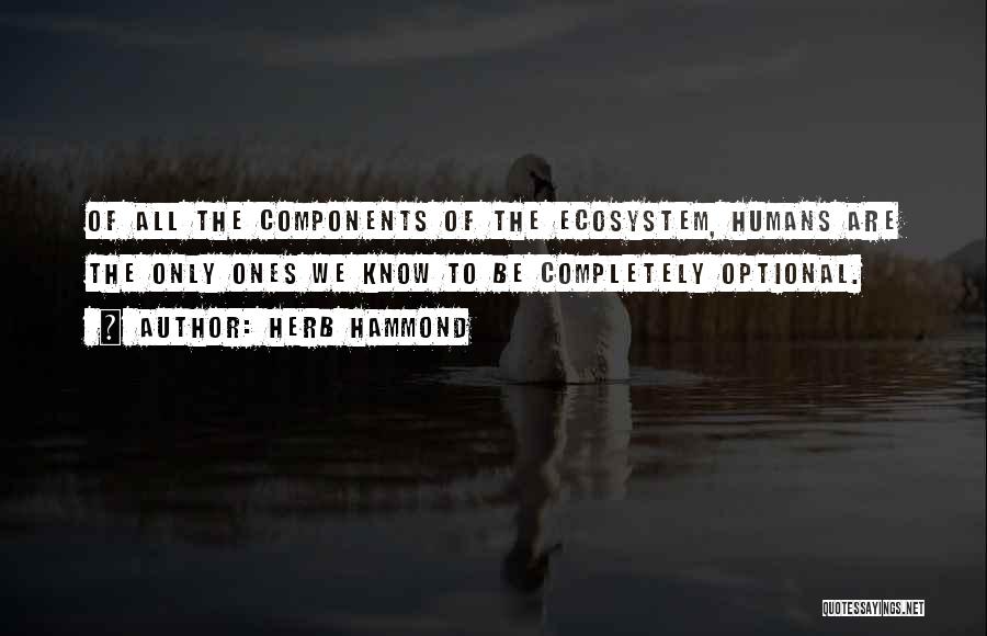 Herb Hammond Quotes: Of All The Components Of The Ecosystem, Humans Are The Only Ones We Know To Be Completely Optional.