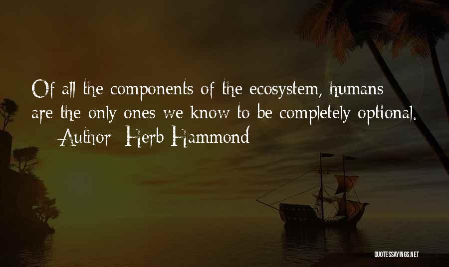 Herb Hammond Quotes: Of All The Components Of The Ecosystem, Humans Are The Only Ones We Know To Be Completely Optional.