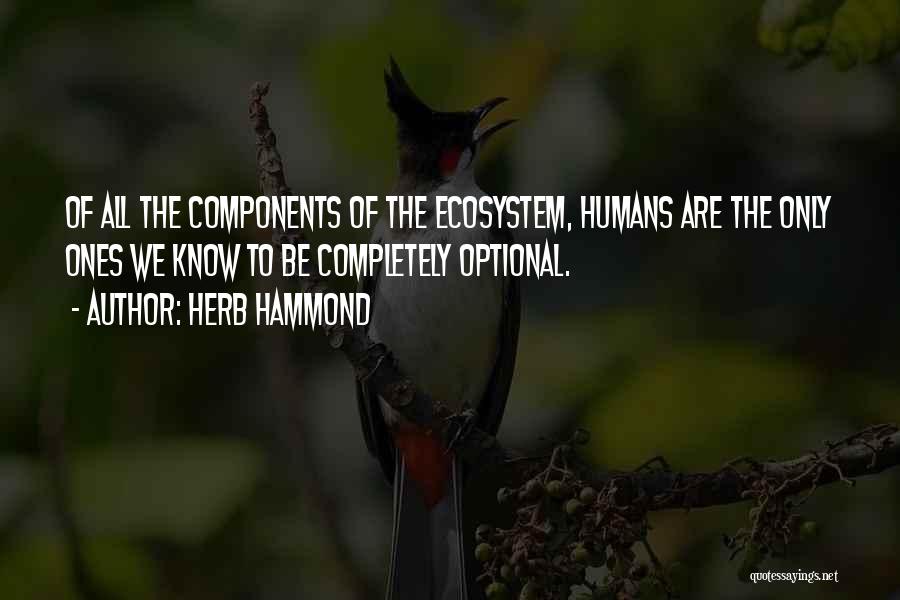 Herb Hammond Quotes: Of All The Components Of The Ecosystem, Humans Are The Only Ones We Know To Be Completely Optional.