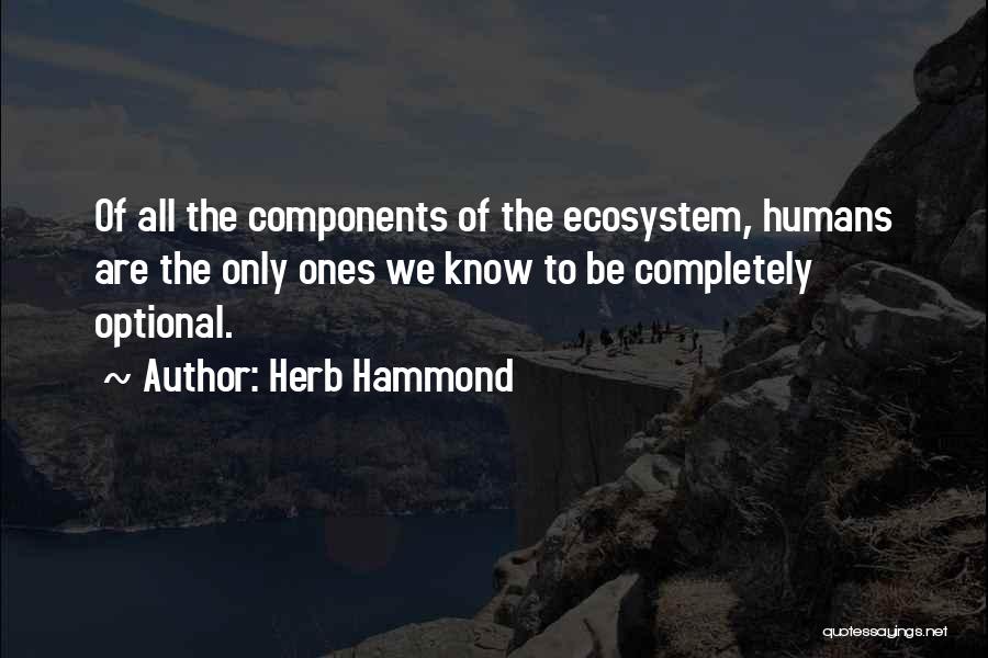 Herb Hammond Quotes: Of All The Components Of The Ecosystem, Humans Are The Only Ones We Know To Be Completely Optional.