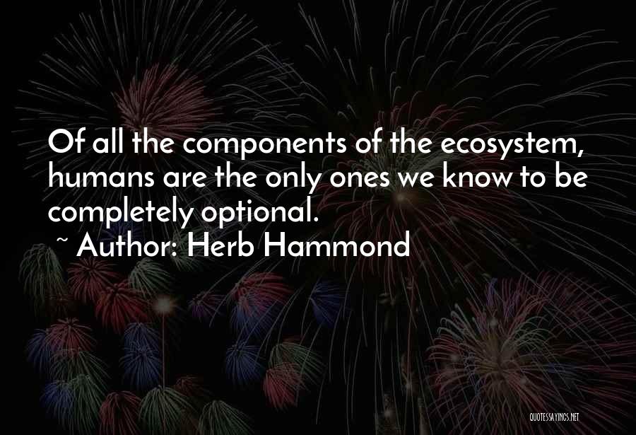 Herb Hammond Quotes: Of All The Components Of The Ecosystem, Humans Are The Only Ones We Know To Be Completely Optional.