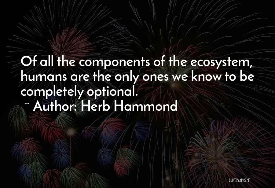 Herb Hammond Quotes: Of All The Components Of The Ecosystem, Humans Are The Only Ones We Know To Be Completely Optional.