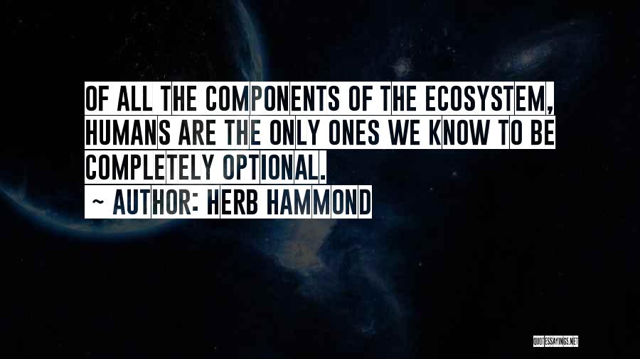 Herb Hammond Quotes: Of All The Components Of The Ecosystem, Humans Are The Only Ones We Know To Be Completely Optional.