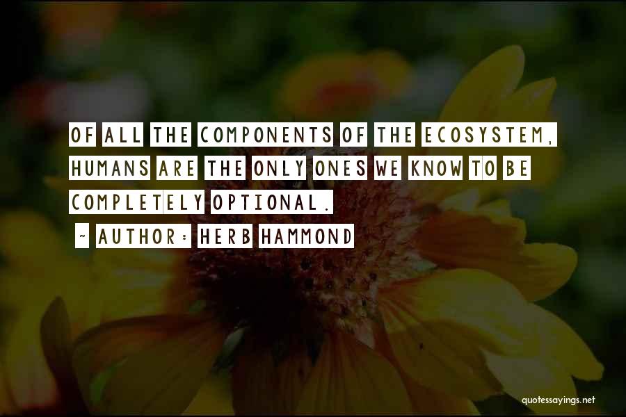 Herb Hammond Quotes: Of All The Components Of The Ecosystem, Humans Are The Only Ones We Know To Be Completely Optional.