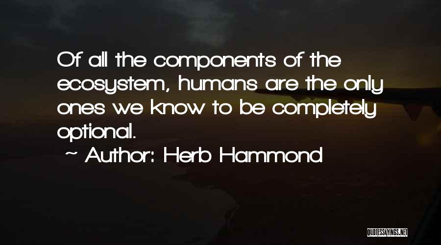 Herb Hammond Quotes: Of All The Components Of The Ecosystem, Humans Are The Only Ones We Know To Be Completely Optional.