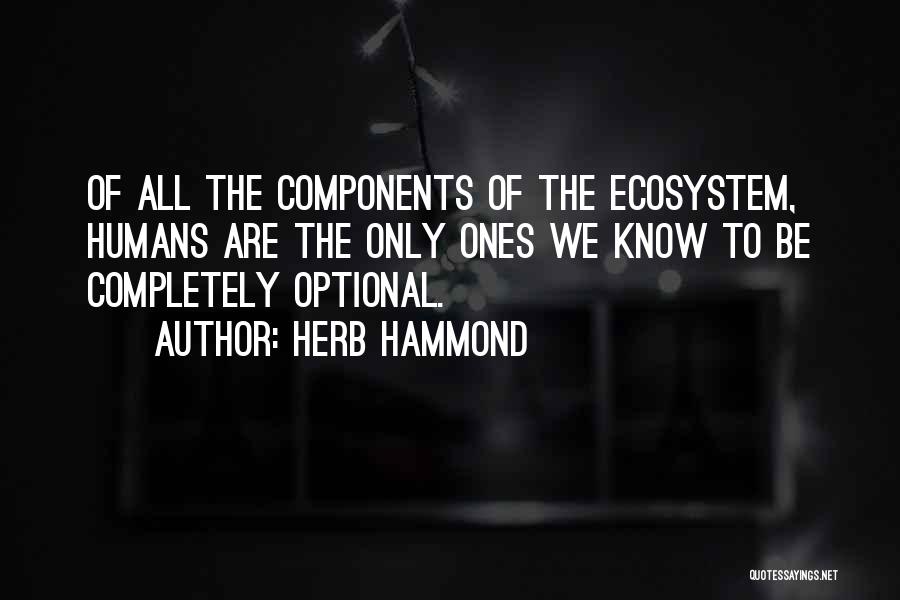 Herb Hammond Quotes: Of All The Components Of The Ecosystem, Humans Are The Only Ones We Know To Be Completely Optional.