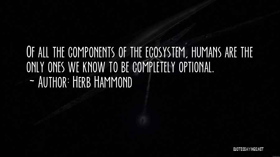 Herb Hammond Quotes: Of All The Components Of The Ecosystem, Humans Are The Only Ones We Know To Be Completely Optional.