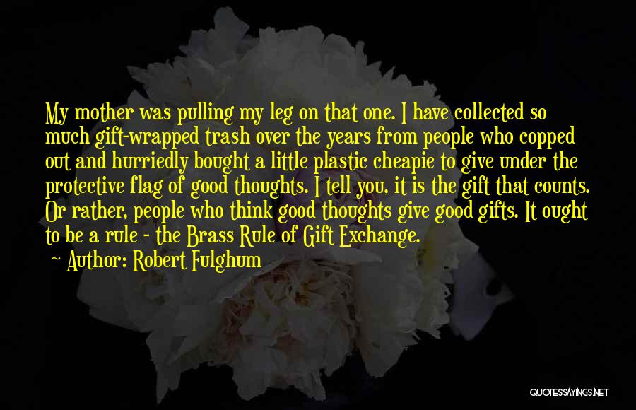 Robert Fulghum Quotes: My Mother Was Pulling My Leg On That One. I Have Collected So Much Gift-wrapped Trash Over The Years From