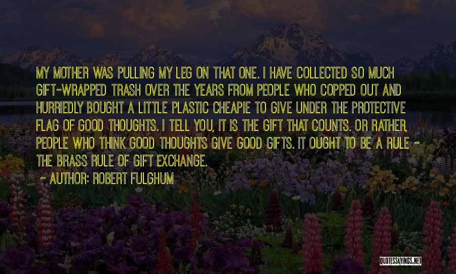 Robert Fulghum Quotes: My Mother Was Pulling My Leg On That One. I Have Collected So Much Gift-wrapped Trash Over The Years From