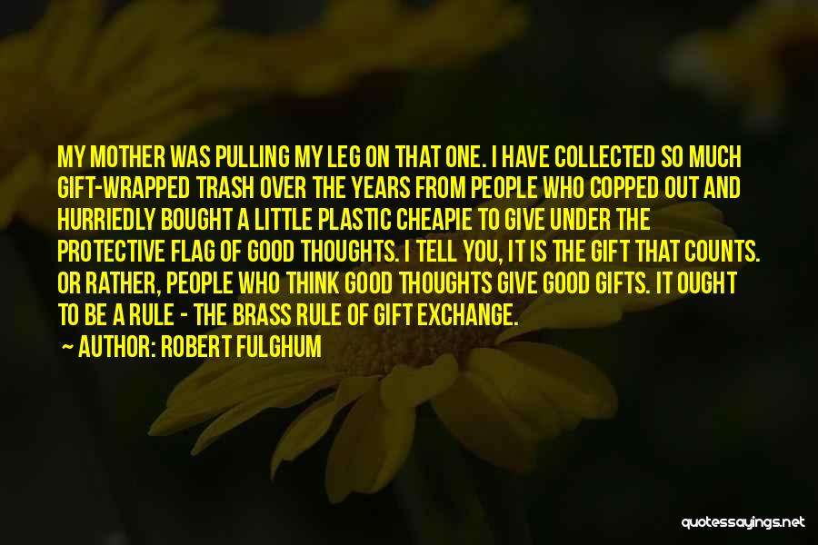Robert Fulghum Quotes: My Mother Was Pulling My Leg On That One. I Have Collected So Much Gift-wrapped Trash Over The Years From