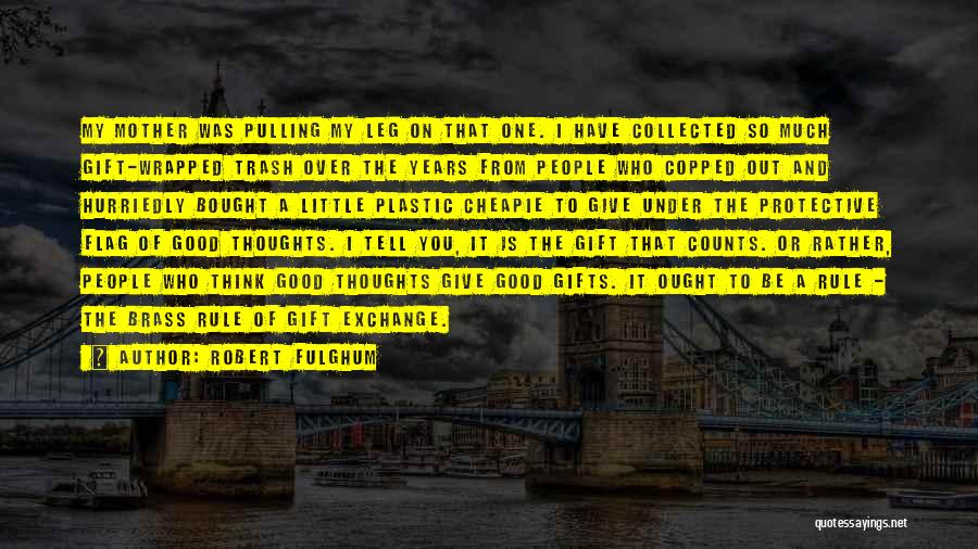Robert Fulghum Quotes: My Mother Was Pulling My Leg On That One. I Have Collected So Much Gift-wrapped Trash Over The Years From