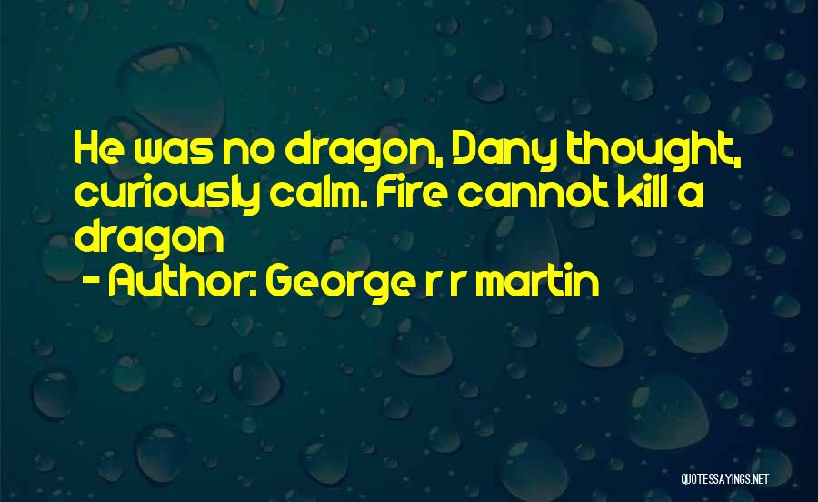 George R R Martin Quotes: He Was No Dragon, Dany Thought, Curiously Calm. Fire Cannot Kill A Dragon