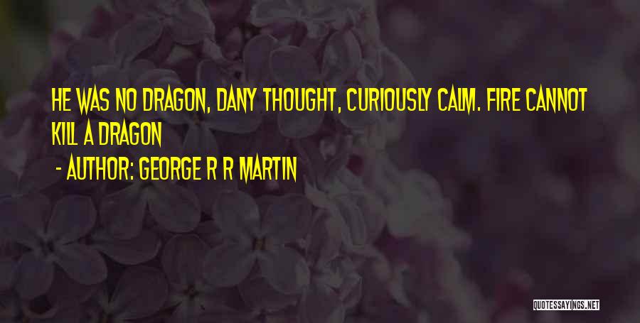 George R R Martin Quotes: He Was No Dragon, Dany Thought, Curiously Calm. Fire Cannot Kill A Dragon