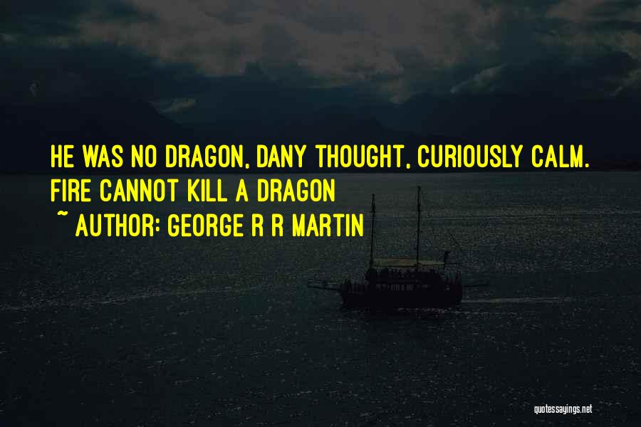George R R Martin Quotes: He Was No Dragon, Dany Thought, Curiously Calm. Fire Cannot Kill A Dragon