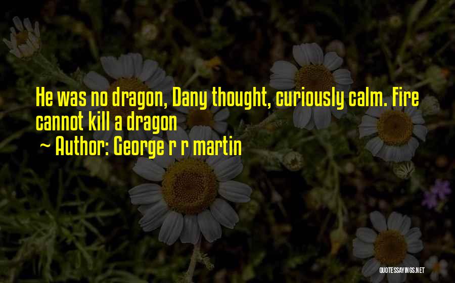 George R R Martin Quotes: He Was No Dragon, Dany Thought, Curiously Calm. Fire Cannot Kill A Dragon