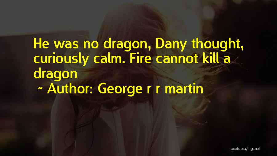 George R R Martin Quotes: He Was No Dragon, Dany Thought, Curiously Calm. Fire Cannot Kill A Dragon