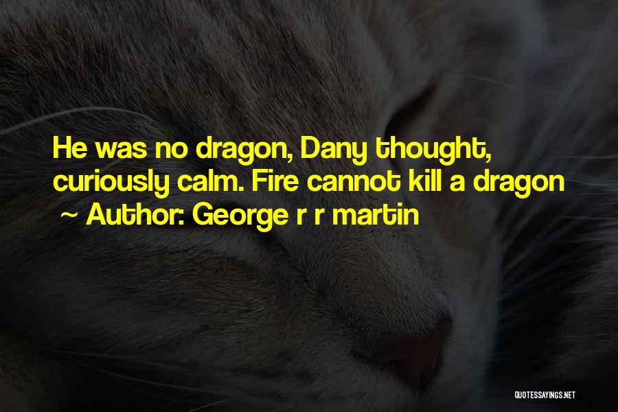 George R R Martin Quotes: He Was No Dragon, Dany Thought, Curiously Calm. Fire Cannot Kill A Dragon