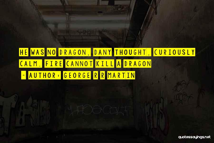 George R R Martin Quotes: He Was No Dragon, Dany Thought, Curiously Calm. Fire Cannot Kill A Dragon