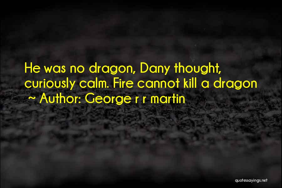 George R R Martin Quotes: He Was No Dragon, Dany Thought, Curiously Calm. Fire Cannot Kill A Dragon