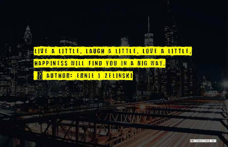 Ernie J Zelinski Quotes: Live A Little. Laugh A Little. Love A Little. Happiness Will Find You In A Big Way.