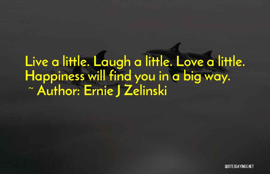 Ernie J Zelinski Quotes: Live A Little. Laugh A Little. Love A Little. Happiness Will Find You In A Big Way.