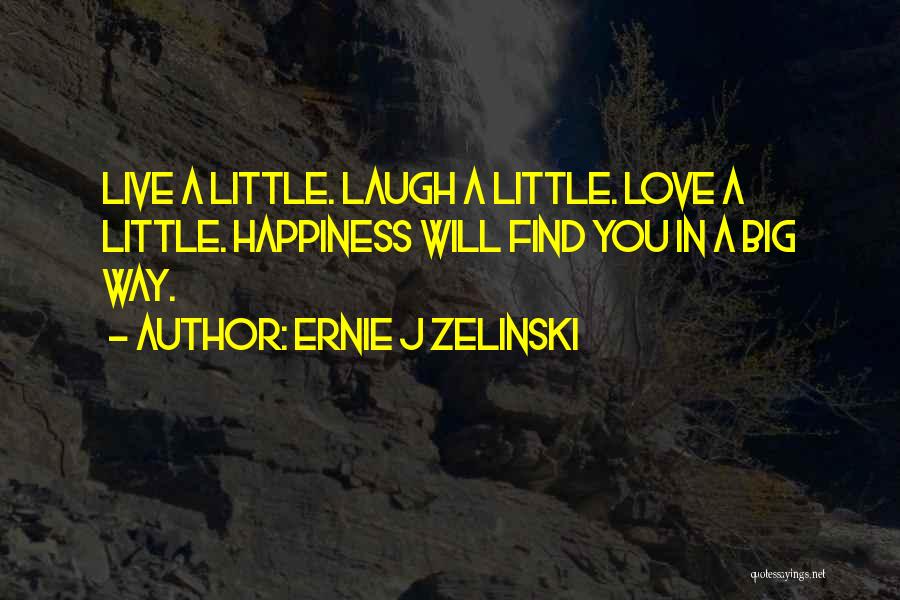 Ernie J Zelinski Quotes: Live A Little. Laugh A Little. Love A Little. Happiness Will Find You In A Big Way.