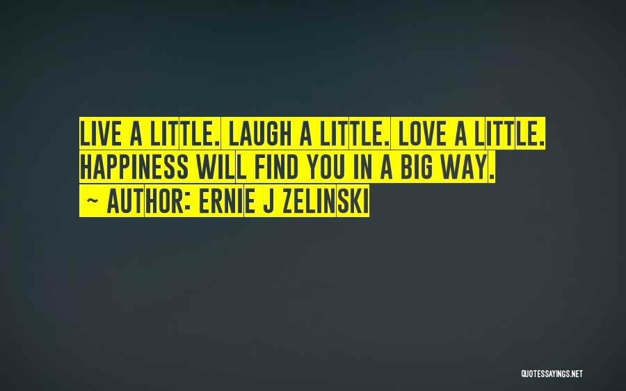 Ernie J Zelinski Quotes: Live A Little. Laugh A Little. Love A Little. Happiness Will Find You In A Big Way.