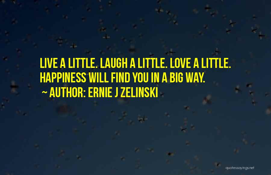 Ernie J Zelinski Quotes: Live A Little. Laugh A Little. Love A Little. Happiness Will Find You In A Big Way.
