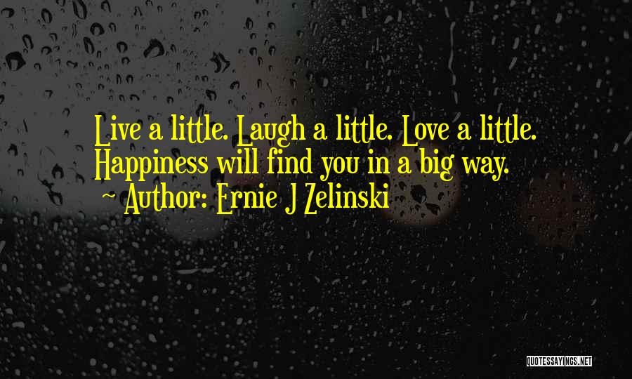 Ernie J Zelinski Quotes: Live A Little. Laugh A Little. Love A Little. Happiness Will Find You In A Big Way.