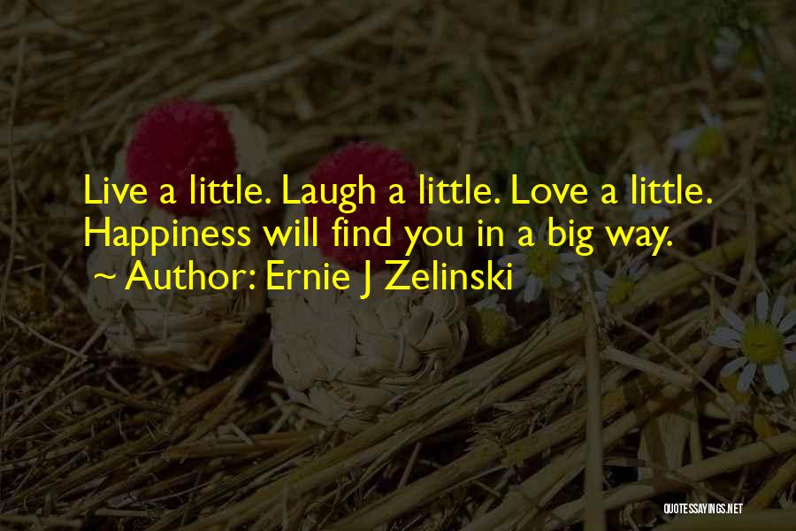 Ernie J Zelinski Quotes: Live A Little. Laugh A Little. Love A Little. Happiness Will Find You In A Big Way.