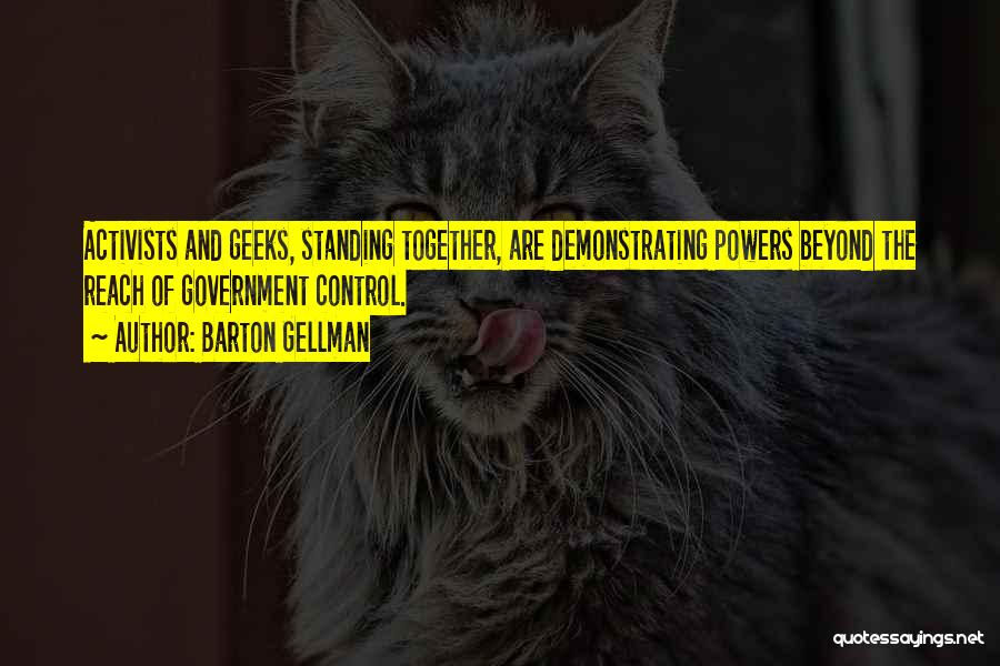 Barton Gellman Quotes: Activists And Geeks, Standing Together, Are Demonstrating Powers Beyond The Reach Of Government Control.