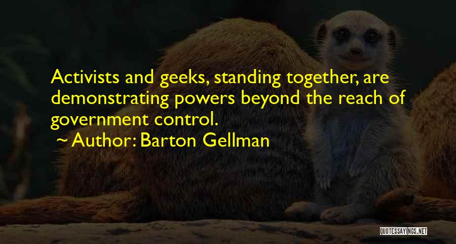 Barton Gellman Quotes: Activists And Geeks, Standing Together, Are Demonstrating Powers Beyond The Reach Of Government Control.