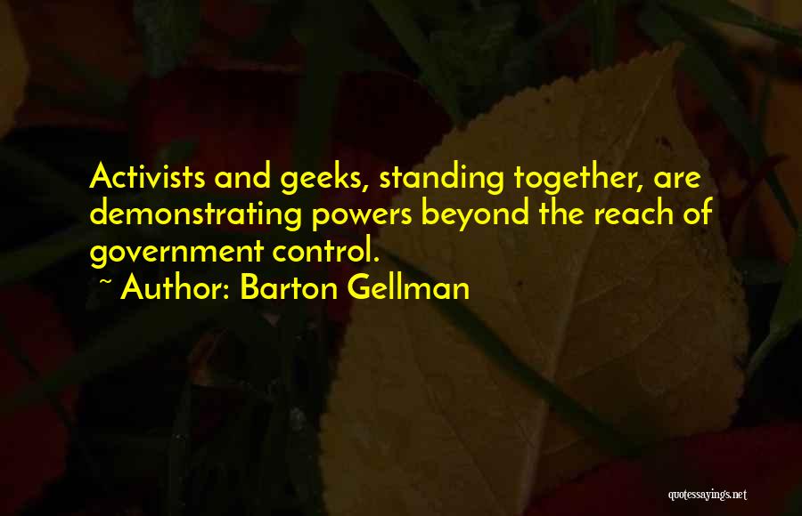 Barton Gellman Quotes: Activists And Geeks, Standing Together, Are Demonstrating Powers Beyond The Reach Of Government Control.