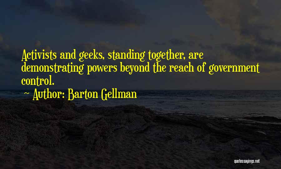 Barton Gellman Quotes: Activists And Geeks, Standing Together, Are Demonstrating Powers Beyond The Reach Of Government Control.