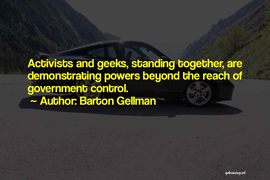 Barton Gellman Quotes: Activists And Geeks, Standing Together, Are Demonstrating Powers Beyond The Reach Of Government Control.