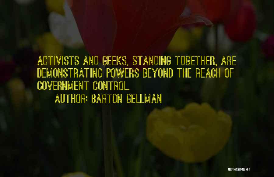 Barton Gellman Quotes: Activists And Geeks, Standing Together, Are Demonstrating Powers Beyond The Reach Of Government Control.