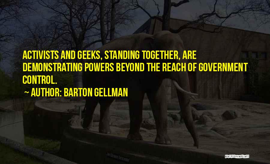 Barton Gellman Quotes: Activists And Geeks, Standing Together, Are Demonstrating Powers Beyond The Reach Of Government Control.