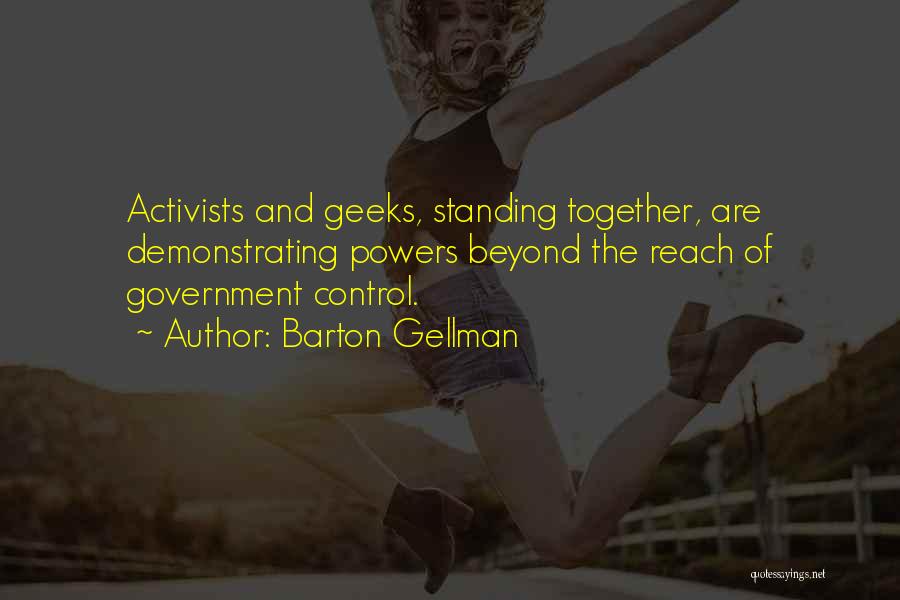 Barton Gellman Quotes: Activists And Geeks, Standing Together, Are Demonstrating Powers Beyond The Reach Of Government Control.