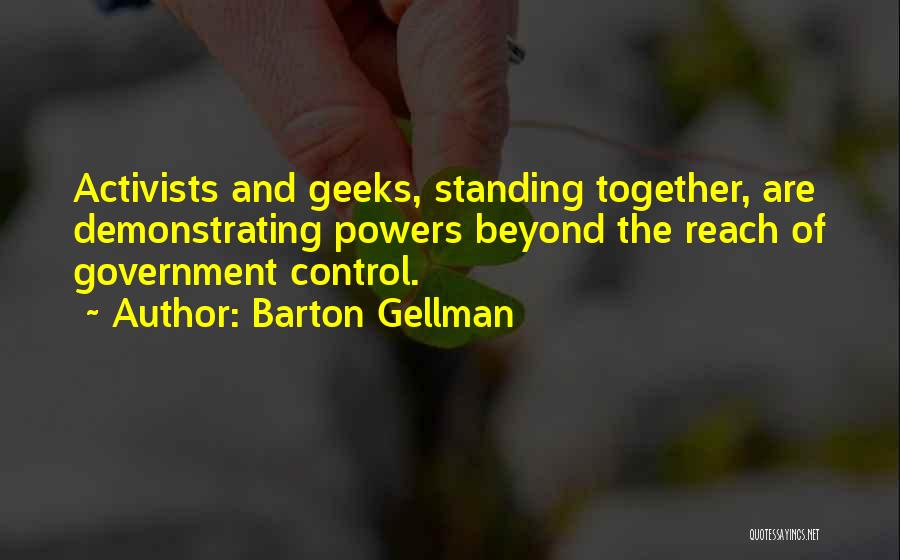 Barton Gellman Quotes: Activists And Geeks, Standing Together, Are Demonstrating Powers Beyond The Reach Of Government Control.