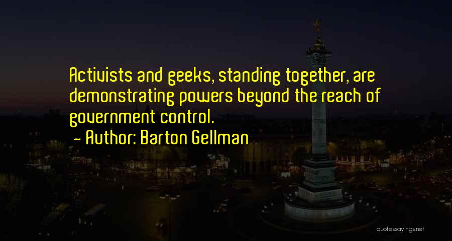 Barton Gellman Quotes: Activists And Geeks, Standing Together, Are Demonstrating Powers Beyond The Reach Of Government Control.