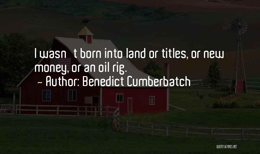 Benedict Cumberbatch Quotes: I Wasn't Born Into Land Or Titles, Or New Money, Or An Oil Rig.