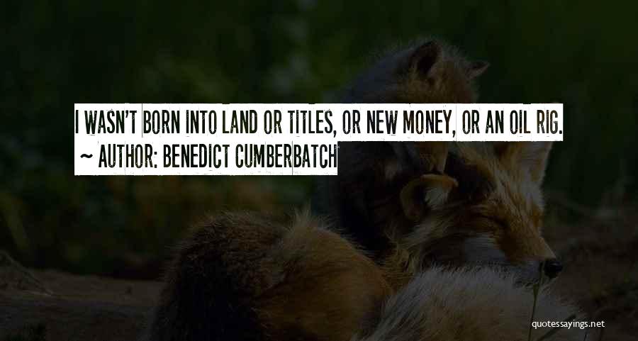 Benedict Cumberbatch Quotes: I Wasn't Born Into Land Or Titles, Or New Money, Or An Oil Rig.