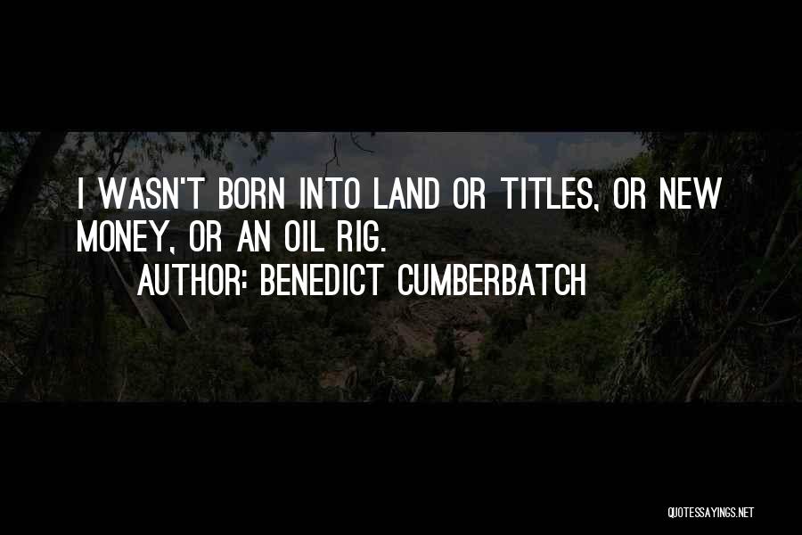 Benedict Cumberbatch Quotes: I Wasn't Born Into Land Or Titles, Or New Money, Or An Oil Rig.