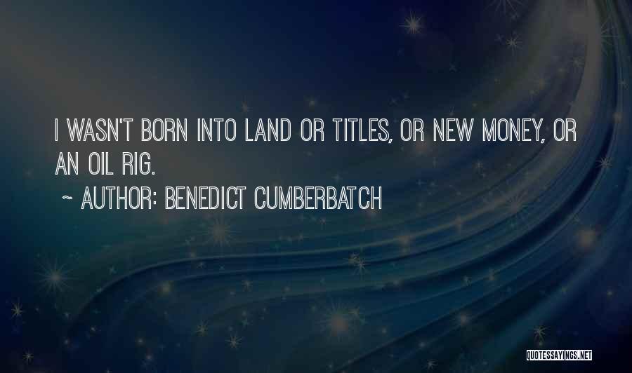 Benedict Cumberbatch Quotes: I Wasn't Born Into Land Or Titles, Or New Money, Or An Oil Rig.