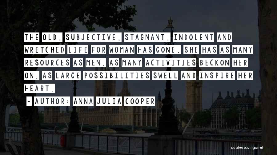 Anna Julia Cooper Quotes: The Old, Subjective, Stagnant, Indolent And Wretched Life For Woman Has Gone. She Has As Many Resources As Men, As