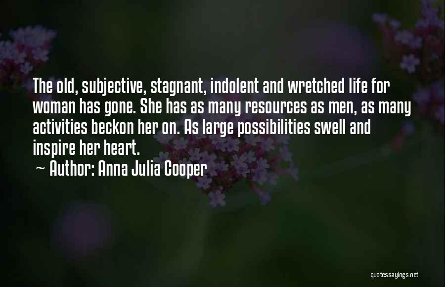 Anna Julia Cooper Quotes: The Old, Subjective, Stagnant, Indolent And Wretched Life For Woman Has Gone. She Has As Many Resources As Men, As