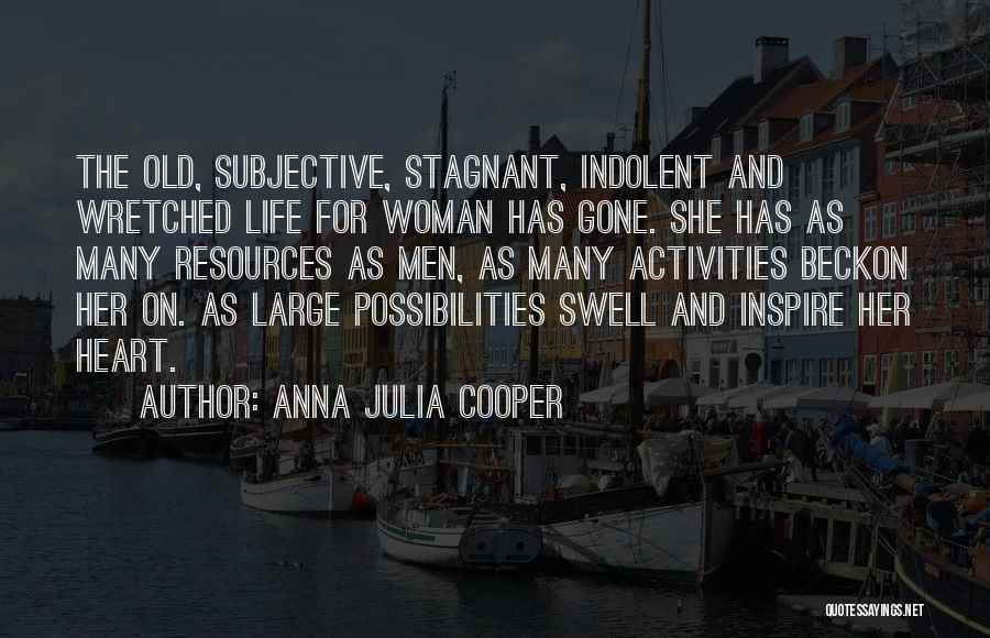 Anna Julia Cooper Quotes: The Old, Subjective, Stagnant, Indolent And Wretched Life For Woman Has Gone. She Has As Many Resources As Men, As