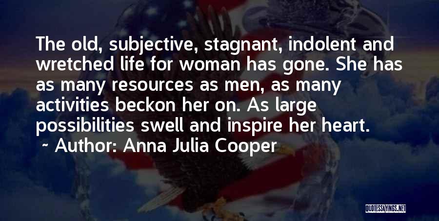Anna Julia Cooper Quotes: The Old, Subjective, Stagnant, Indolent And Wretched Life For Woman Has Gone. She Has As Many Resources As Men, As