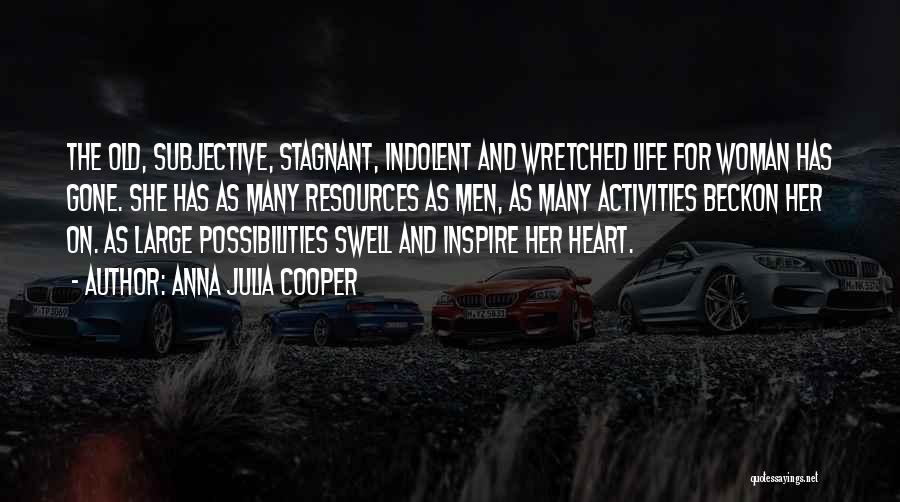 Anna Julia Cooper Quotes: The Old, Subjective, Stagnant, Indolent And Wretched Life For Woman Has Gone. She Has As Many Resources As Men, As